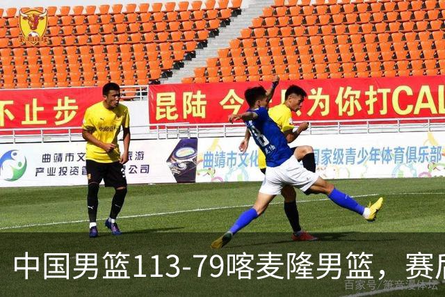 中国男篮113-79喀麦隆男篮，赛后球员表现打分：3人满分4人优秀3人及格