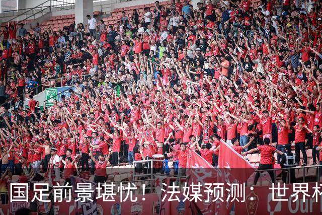 国足前景堪忧！法媒预测：世界杯扩军至64队，亚足联12名额国足依然无缘