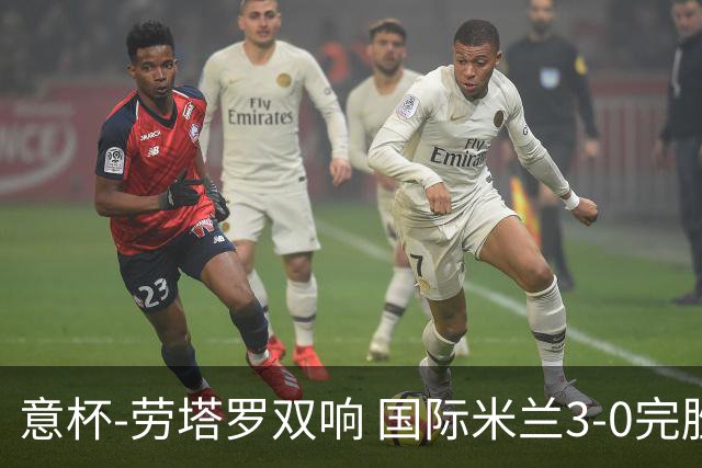 意杯-劳塔罗双响 国际米兰3-0完胜AC米兰挺进决赛