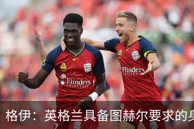 格伊：英格兰具备图赫尔要求的身体强度 我是否出场不重要