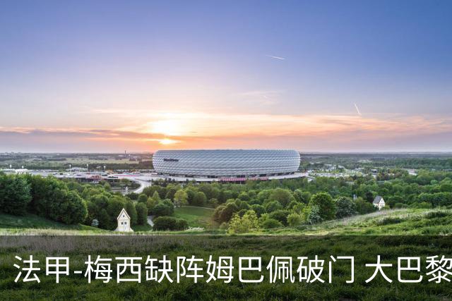 法甲-梅西缺阵姆巴佩破门 大巴黎3-1战胜特鲁瓦