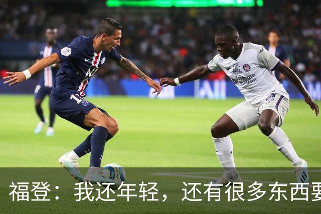 福登：我还年轻，还有很多东西要向大家证明，希望我能做到