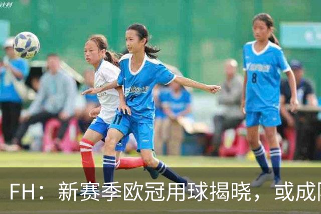 FH：新赛季欧冠用球揭晓，或成阿迪达斯绝唱